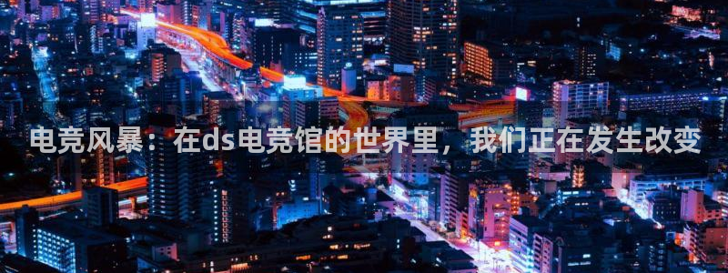 完美电竞绑定steam：电竞风暴：在ds电竞馆的世界里，我们正在发生改变
