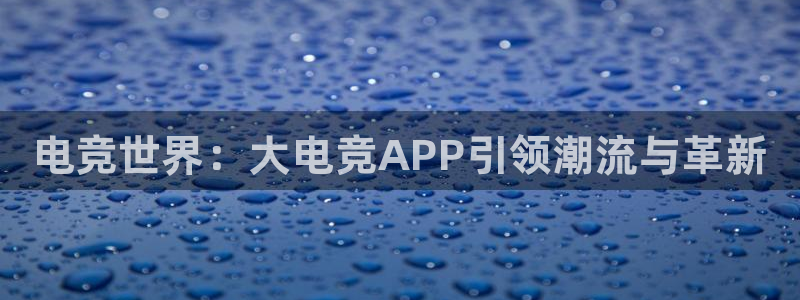 完美电竞平台官网：电竞世界：大电竞APP引领潮流与革新