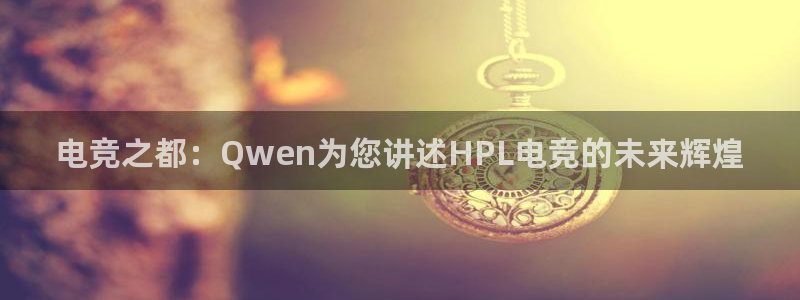 完美电竞官网首页：电竞之都：Qwen为您讲述HPL电竞的未来辉煌