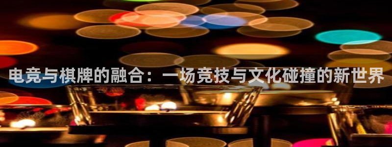 完美电竞官网：电竞与棋牌的融合：一场竞技与文化碰撞的新世界