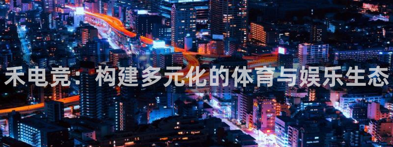 完美电竞世界官网：禾电竞：构建多元化的体育与娱乐生态