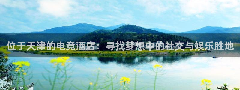 完美电竞注册：位于天津的电竞酒店：寻找梦想中的社交与娱乐胜地