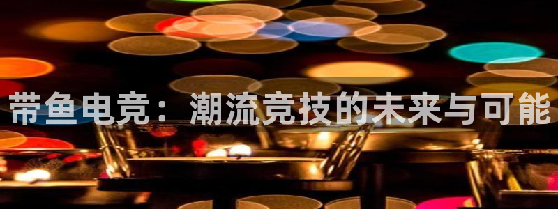 完美电竞平台排行榜：带鱼电竞：潮流竞技的未来与可能