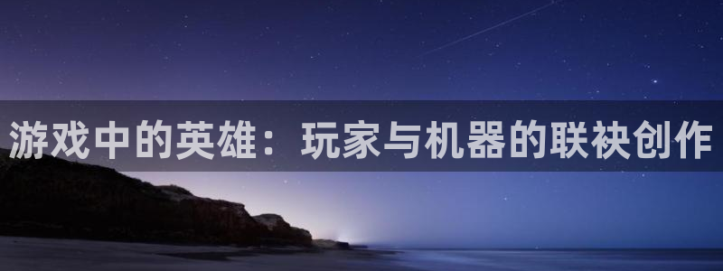 完美电竞开箱：游戏中的英雄：玩家与机器的联袂创作
