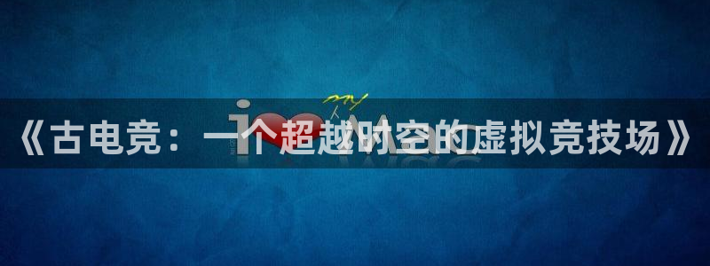 完美电竞世界：《古电竞：一个超越时空的虚拟竞技场》