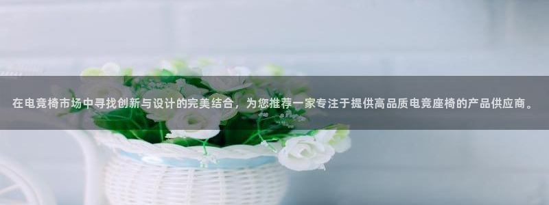 完美电竞直播：在电竞椅市场中寻找创新与设计的完美结合，为您推荐一家专注于提供高品质电竞座椅的产品供应商。