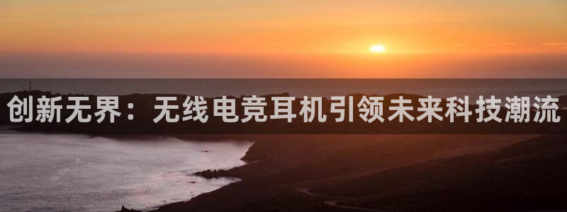 csgo完美电竞：创新无界：无线电竞耳机引领未来科技潮流